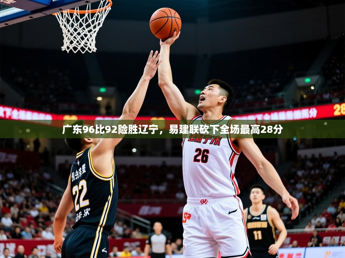 2025九游娱乐官网入口网页版官方广东96比92险胜辽宁,易建联砍下全场最高28分 第1张