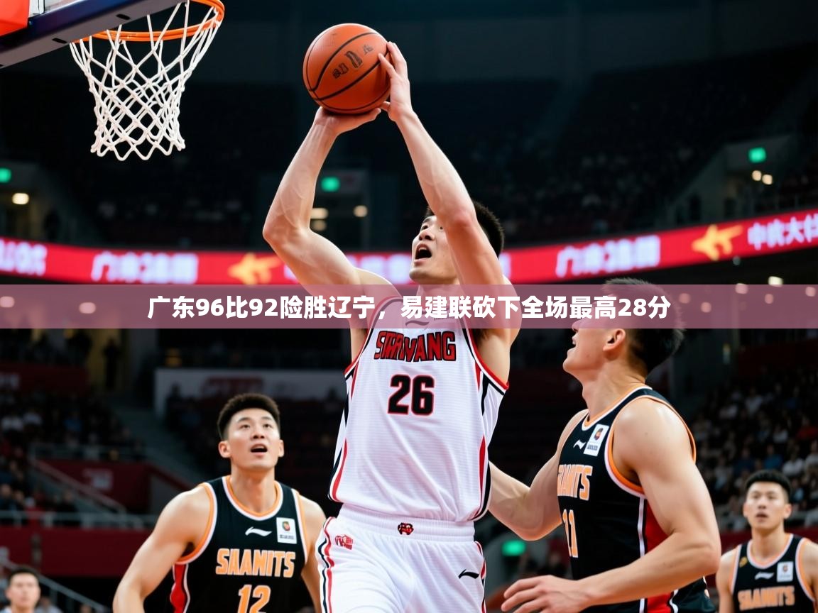 2025九游娱乐官网入口网页版官方广东96比92险胜辽宁,易建联砍下全场最高28分 第4张