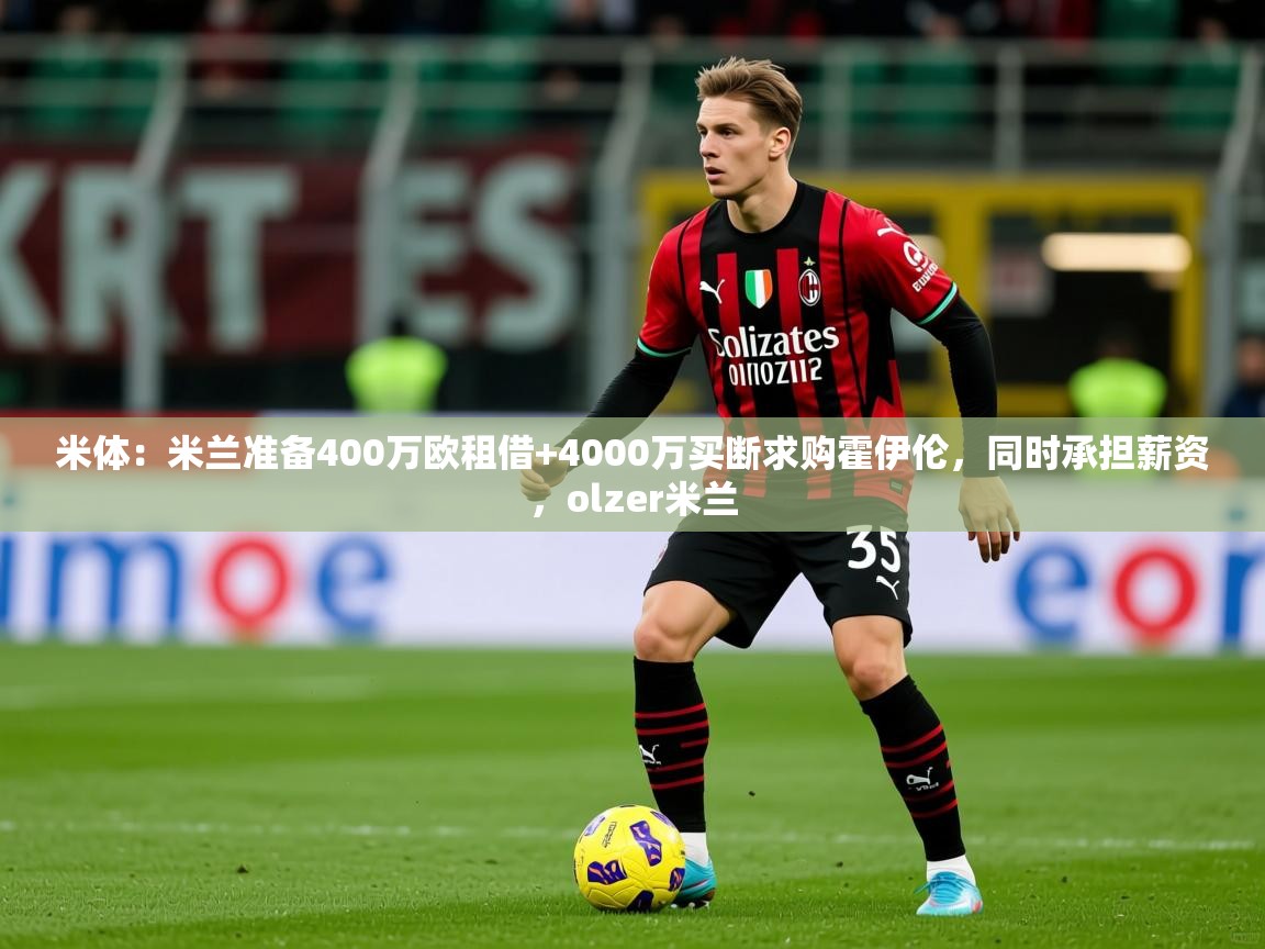 2025九游娱乐app体验棒米体:米兰准备400万欧租借+4000万买断求购霍伊伦,同时承担薪资,olzer米兰 第1张