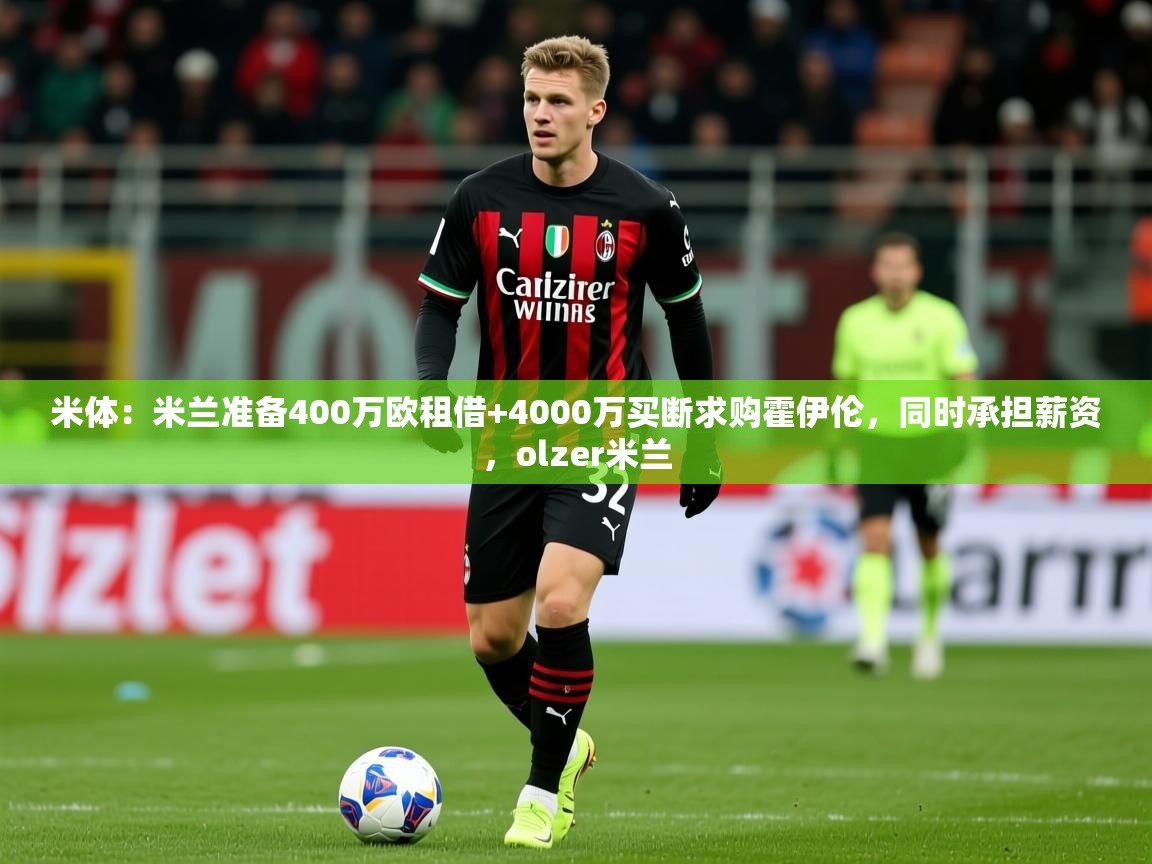 2025九游娱乐app体验棒米体:米兰准备400万欧租借+4000万买断求购霍伊伦,同时承担薪资,olzer米兰 第2张