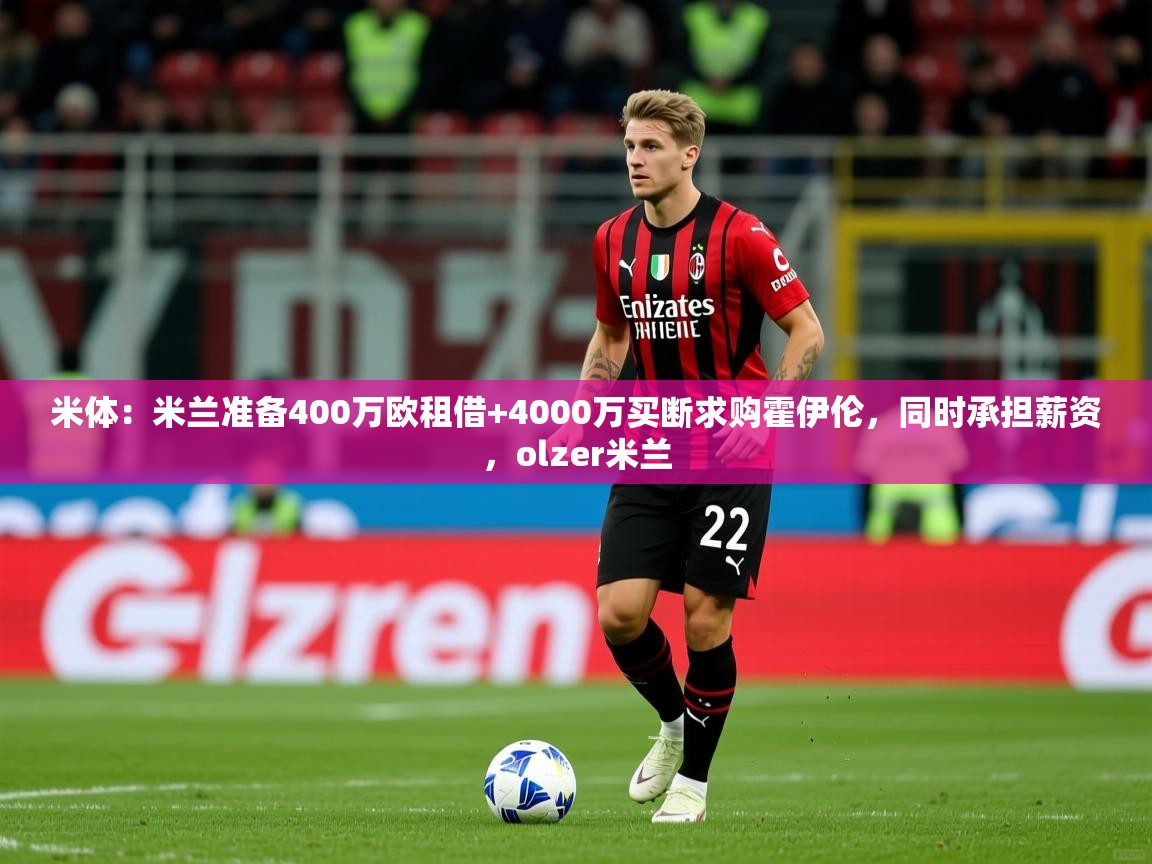 2025九游娱乐app体验棒米体:米兰准备400万欧租借+4000万买断求购霍伊伦,同时承担薪资,olzer米兰 第3张