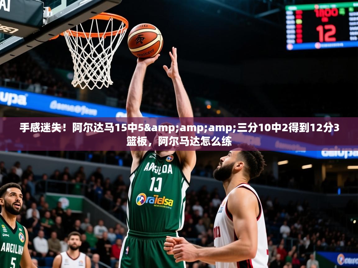 2025九游娱乐app下载手感迷失！阿尔达马15中5&amp;amp;三分10中2得到12分3篮板，阿尔马达怎么练  第1张