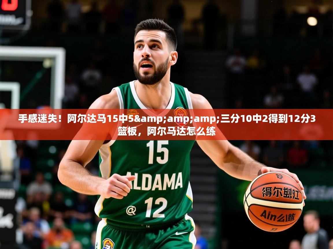 2025九游娱乐app下载手感迷失！阿尔达马15中5&amp;amp;三分10中2得到12分3篮板，阿尔马达怎么练  第2张