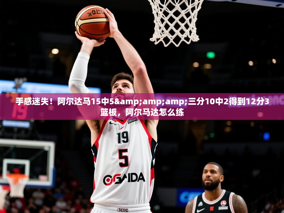 2025九游娱乐app下载手感迷失！阿尔达马15中5&amp;amp;三分10中2得到12分3篮板，阿尔马达怎么练  第3张
