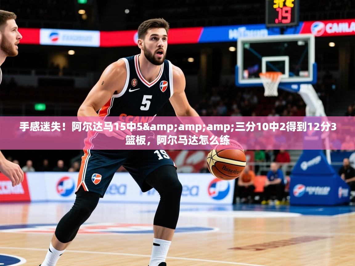 2025九游娱乐app下载手感迷失！阿尔达马15中5&amp;amp;三分10中2得到12分3篮板，阿尔马达怎么练  第4张