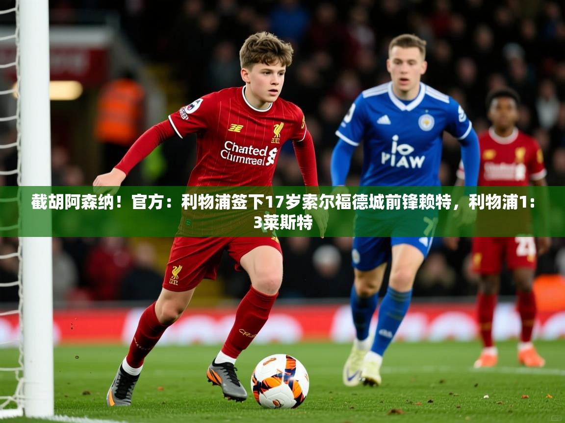 2025九游娱乐官方网页版截胡阿森纳！官方：利物浦签下17岁索尔福德城前锋赖特，利物浦1:3莱斯特  第2张