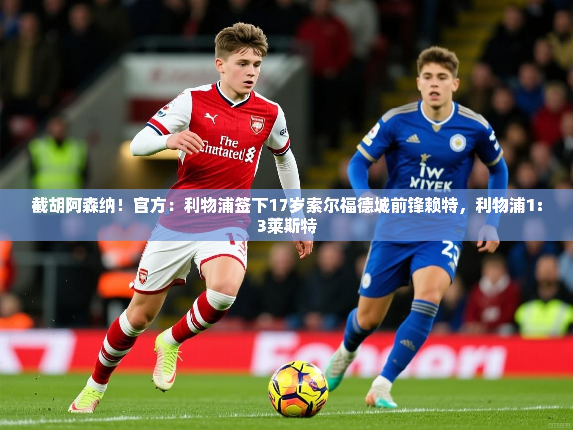 2025九游娱乐官方网页版截胡阿森纳！官方：利物浦签下17岁索尔福德城前锋赖特，利物浦1:3莱斯特  第4张