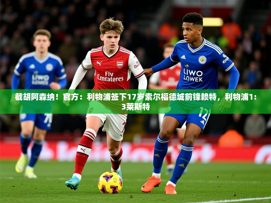 2025九游娱乐官方网页版截胡阿森纳！官方：利物浦签下17岁索尔福德城前锋赖特，利物浦1:3莱斯特  第3张