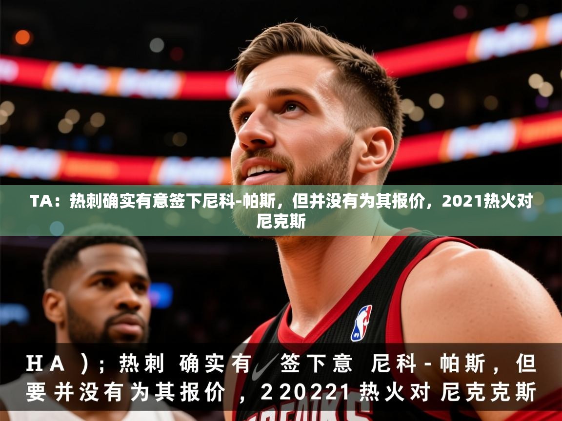 2025九游娱乐网页登录TA：热刺确实有意签下尼科-帕斯，但并没有为其报价，2021热火对尼克斯  第2张