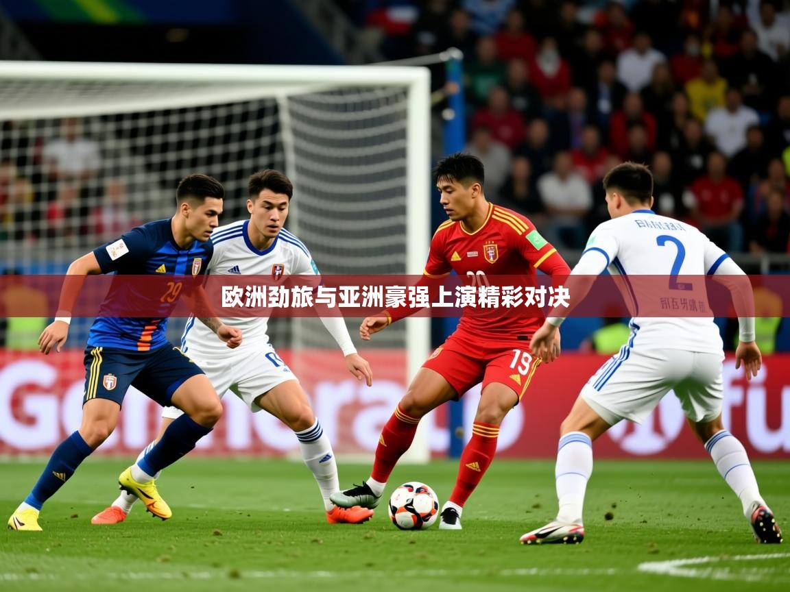 2026九游娱乐(中国)官方网站欧洲劲旅与亚洲豪强上演精彩对决 第4张