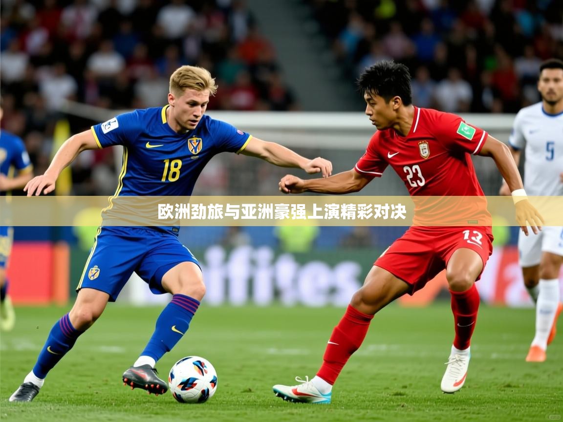 2026九游娱乐(中国)官方网站欧洲劲旅与亚洲豪强上演精彩对决 第2张