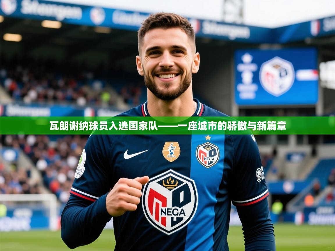 2026九游娱乐app官方入口瓦朗谢纳球员入选国家队——一座城市的骄傲与新篇章  第1张
