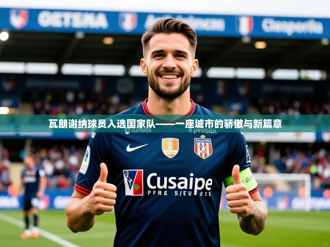 2026九游娱乐app官方入口瓦朗谢纳球员入选国家队——一座城市的骄傲与新篇章  第3张