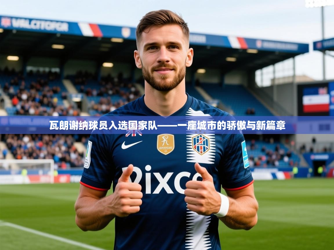 2026九游娱乐app官方入口瓦朗谢纳球员入选国家队——一座城市的骄傲与新篇章  第4张